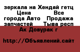 зеркала на Хендай гетц › Цена ­ 2 000 - Все города Авто » Продажа запчастей   . Тыва респ.,Ак-Довурак г.